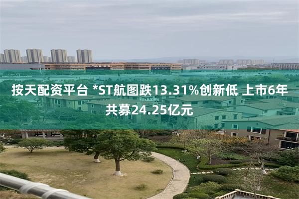 按天配资平台 *ST航图跌13.31%创新低 上市6年共募24.25亿元