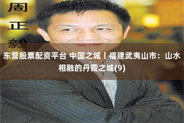 东营股票配资平台 中国之城丨福建武夷山市：山水相融的丹霞之城(9)