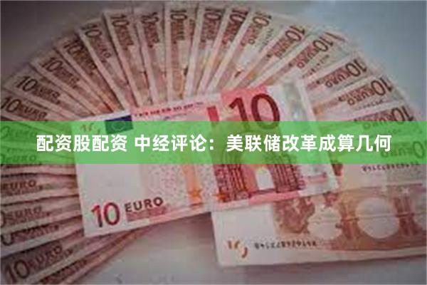 配资股配资 中经评论：美联储改革成算几何