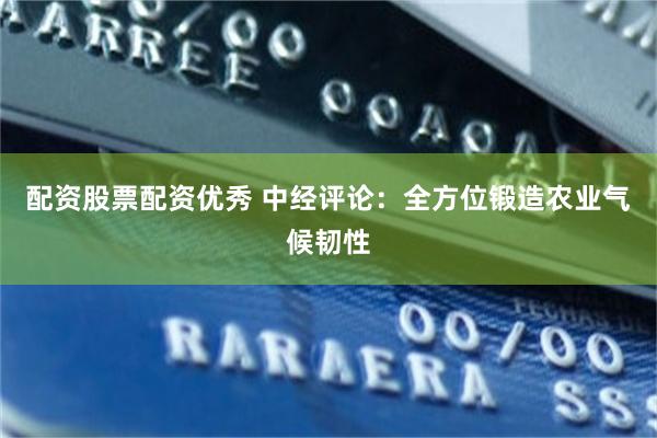 配资股票配资优秀 中经评论:全方位锻造农业气候韧性