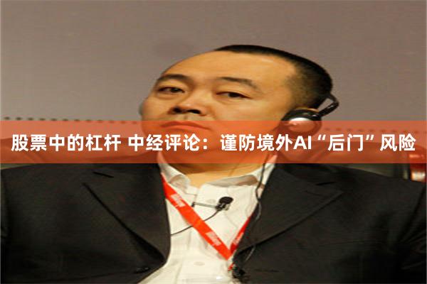股票中的杠杆 中经评论：谨防境外AI“后门”风险