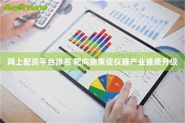 网上配资平台排名 靶向施策促仪器产业提质升级