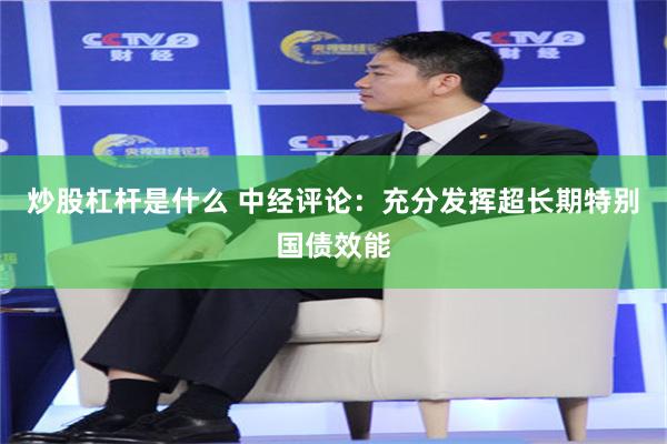 炒股杠杆是什么 中经评论:充分发挥超长期特别国债效能