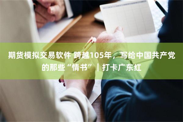 期货模拟交易软件 跨越105年,写给中国共产党的那些“情书”|打卡广东红