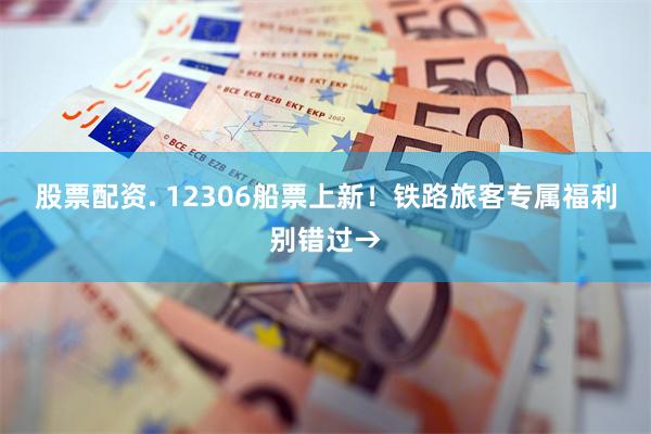 股票配资. 12306船票上新!铁路旅客专属福利别错过→
