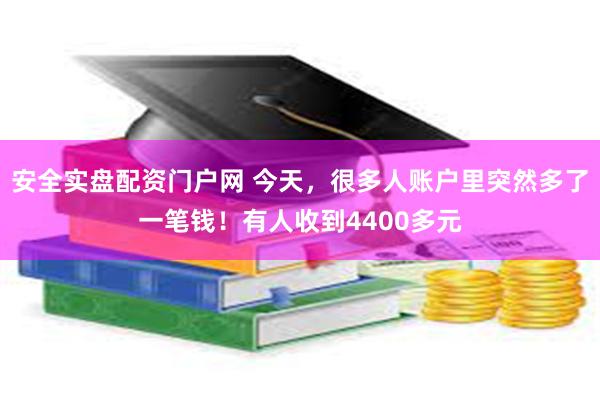 安全实盘配资门户网 今天,很多人账户里突然多了一笔钱!有人收到4400多元