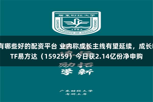 有哪些好的配资平台 业内称成长主线有望延续,成长ETF易方达(159259)今日获2.14亿份净申购