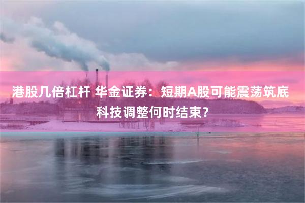 港股几倍杠杆 华金证券:短期A股可能震荡筑底 科技调整何时结束?