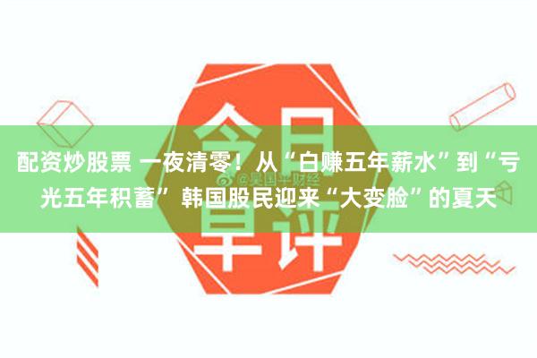 配资炒股票 一夜清零!从“白赚五年薪水”到“亏光五年积蓄” 韩国股民迎来“大变脸”的夏天