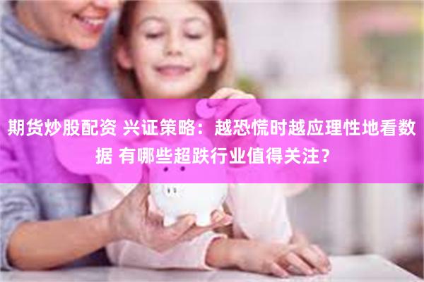 期货炒股配资 兴证策略:越恐慌时越应理性地看数据 有哪些超跌行业值得关注?