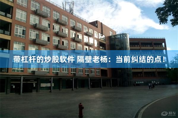 带杠杆的炒股软件 隔壁老杨：当前纠结的点！