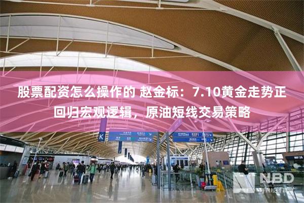 股票配资怎么操作的 赵金标:7.10黄金走势正回归宏观逻辑,原油短线交易策略