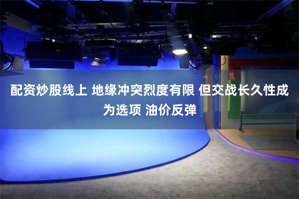配资炒股线上 地缘冲突烈度有限 但交战长久性成为选项 油价反弹