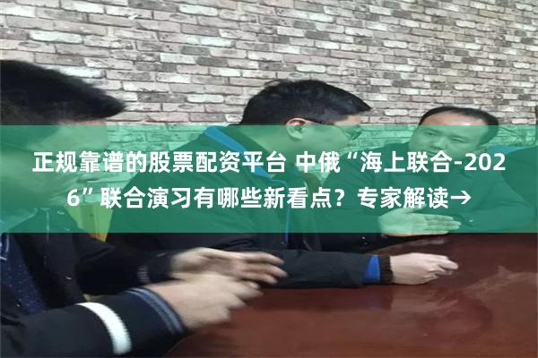 正规靠谱的股票配资平台 中俄“海上联合-2026”联合演习有哪些新看点？专家解读→