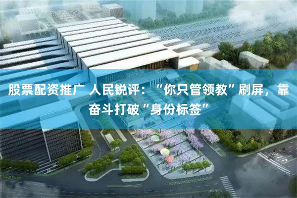 股票配资推广 人民锐评：“你只管领教”刷屏，靠奋斗打破“身份标签”