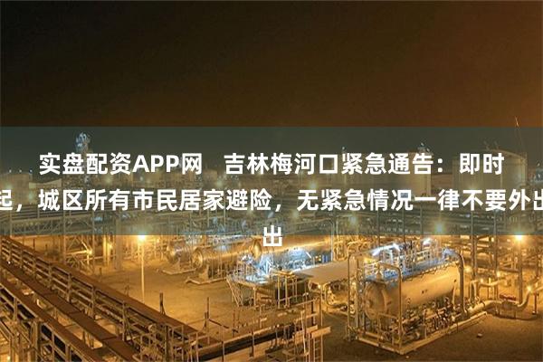 实盘配资APP网 吉林梅河口紧急通告:即时起,城区所有市民居家避险,无紧急情况一律不要外出