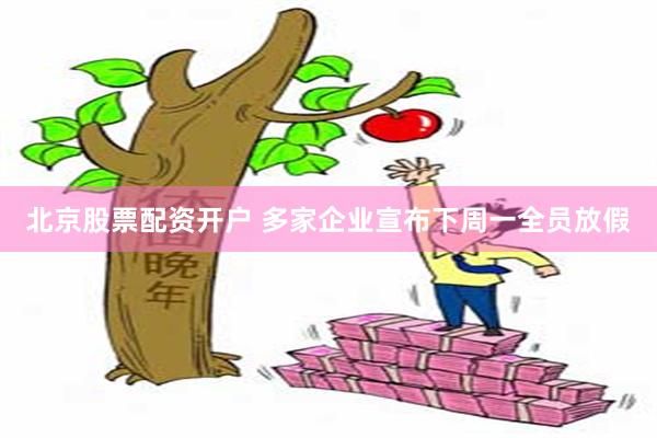北京股票配资开户 多家企业宣布下周一全员放假