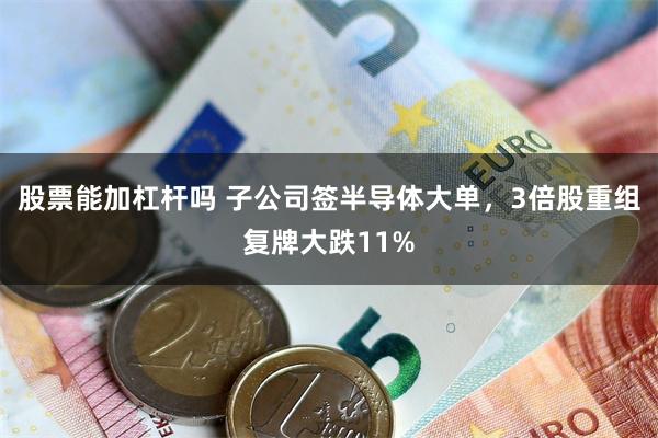 股票能加杠杆吗 子公司签半导体大单，3倍股重组复牌大跌11%
