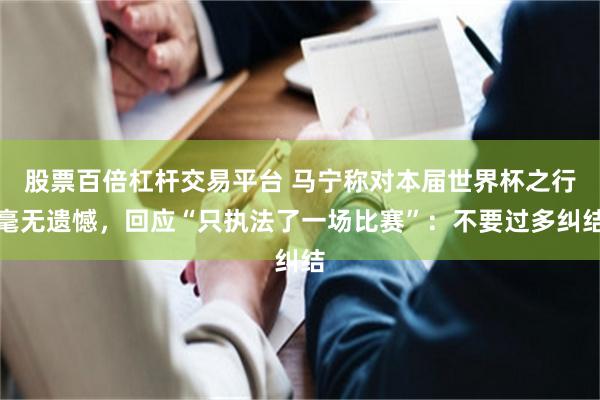 股票百倍杠杆交易平台 马宁称对本届世界杯之行毫无遗憾，回应“只执法了一场比赛”：不要过多纠结