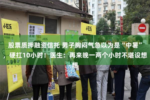 股票质押融资信托 男子胸闷气急以为是“中暑”，硬扛10小时！医生：再来晚一两个小时不堪设想