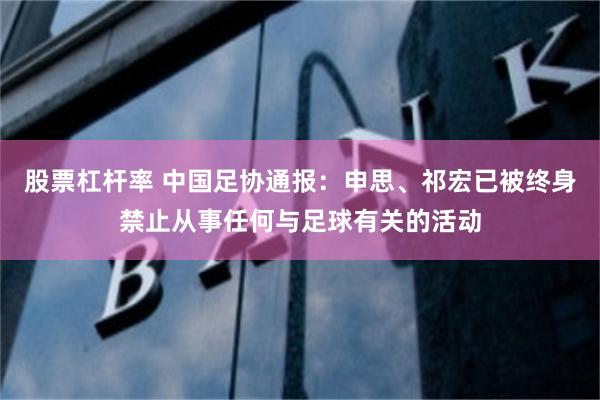 股票杠杆率 中国足协通报：申思、祁宏已被终身禁止从事任何与足球有关的活动