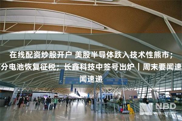 在线配资炒股开户 美股半导体跌入技术性熊市；部分电池恢复征税；长鑫科技中签号出炉｜周末要闻速递