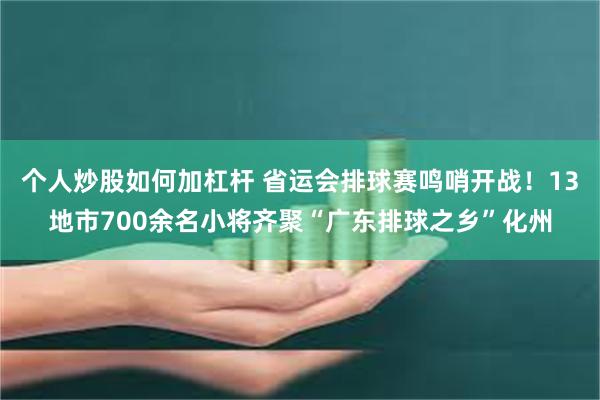 个人炒股如何加杠杆 省运会排球赛鸣哨开战！13地市700余名小将齐聚“广东排球之乡”化州