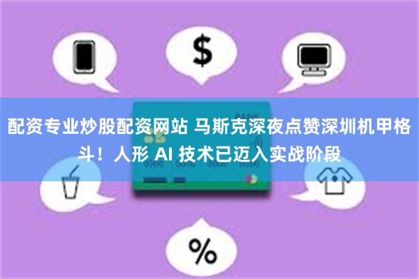配资专业炒股配资网站 马斯克深夜点赞深圳机甲格斗!人形 AI 技术已迈入实战阶段