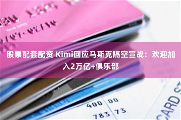 股票配套配资 Kimi回应马斯克隔空宣战：欢迎加入2万亿+俱乐部