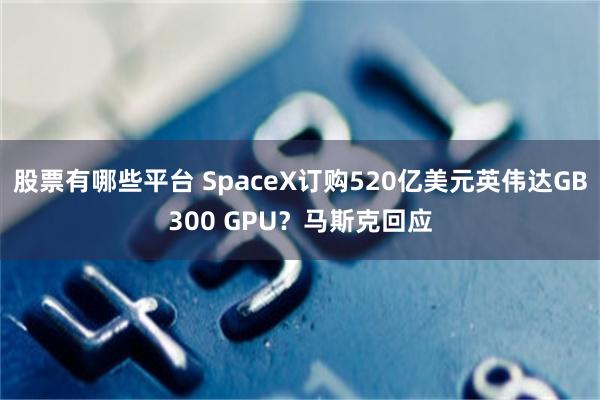 股票有哪些平台 SpaceX订购520亿美元英伟达GB300 GPU？马斯克回应
