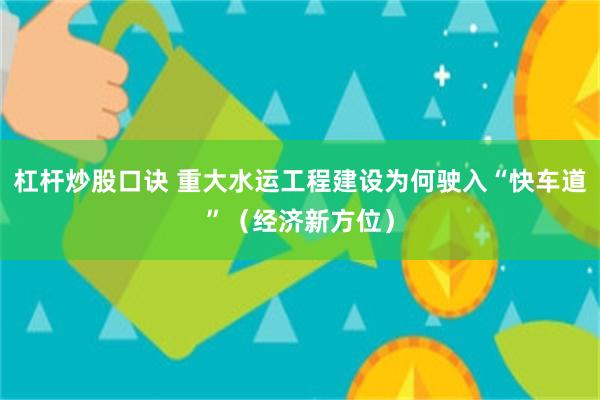 杠杆炒股口诀 重大水运工程建设为何驶入“快车道”(经济新方位)