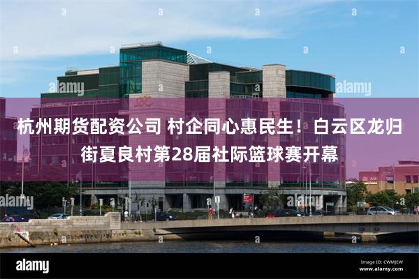 杭州期货配资公司 村企同心惠民生！白云区龙归街夏良村第28届社际篮球赛开幕