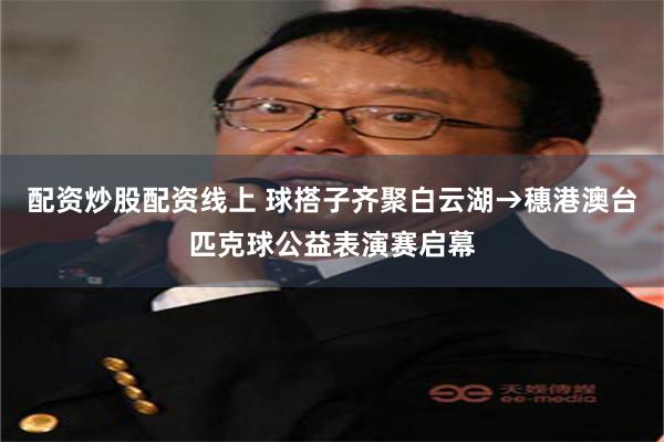 配资炒股配资线上 球搭子齐聚白云湖→穗港澳台匹克球公益表演赛启幕