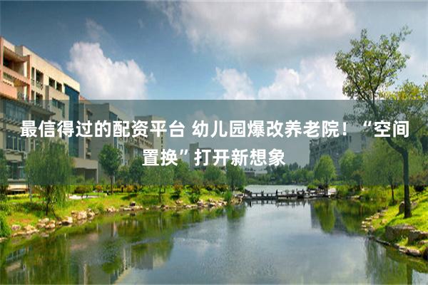 最信得过的配资平台 幼儿园爆改养老院！“空间置换”打开新想象