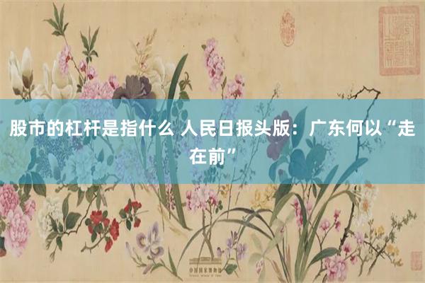 股市的杠杆是指什么 人民日报头版：广东何以“走在前”