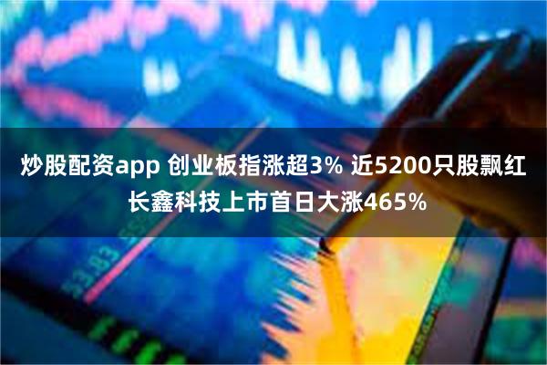 炒股配资app 创业板指涨超3% 近5200只股飘红 长鑫科技上市首日大涨465%