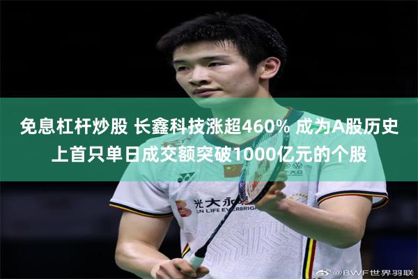 免息杠杆炒股 长鑫科技涨超460% 成为A股历史上首只单日成交额突破1000亿元的个股