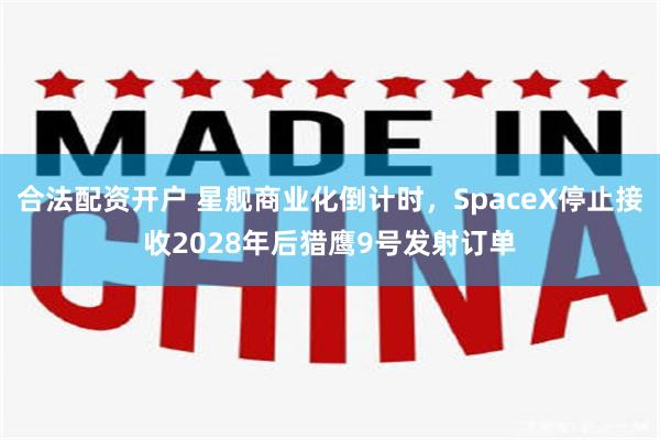 合法配资开户 星舰商业化倒计时,SpaceX停止接收2028年后猎鹰9号发射订单