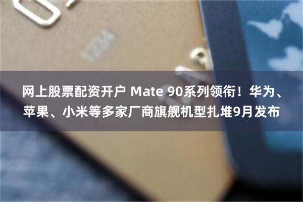 网上股票配资开户 Mate 90系列领衔！华为、苹果、小米等多家厂商旗舰机型扎堆9月发布