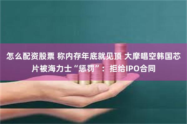 怎么配资股票 称内存年底就见顶 大摩唱空韩国芯片被海力士“惩罚”：拒给IPO合同