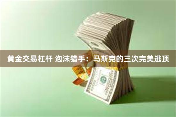黄金交易杠杆 泡沫猎手:马斯克的三次完美逃顶