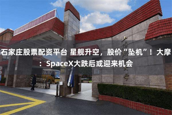 石家庄股票配资平台 星舰升空，股价“坠机”！大摩：SpaceX大跌后或迎来机会