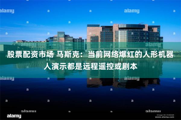 股票配资市场 马斯克：当前网络爆红的人形机器人演示都是远程遥控或剧本