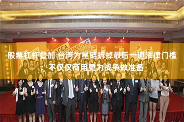 股票杠杆叠加 台湾为星链拆掉最后一道法律门槛：不仅仅商用更为战争做准备