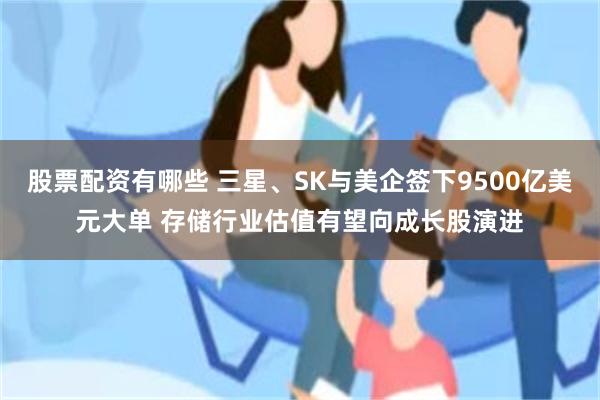 股票配资有哪些 三星、SK与美企签下9500亿美元大单 存储行业估值有望向成长股演进