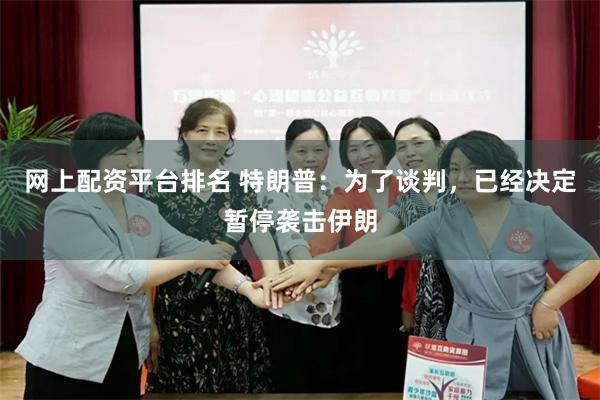 网上配资平台排名 特朗普：为了谈判，已经决定暂停袭击伊朗