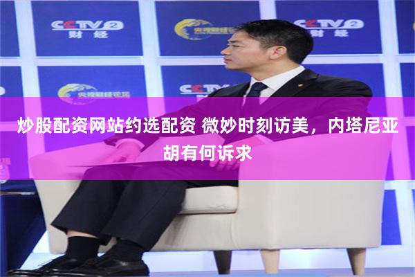 炒股配资网站约选配资 微妙时刻访美，内塔尼亚胡有何诉求