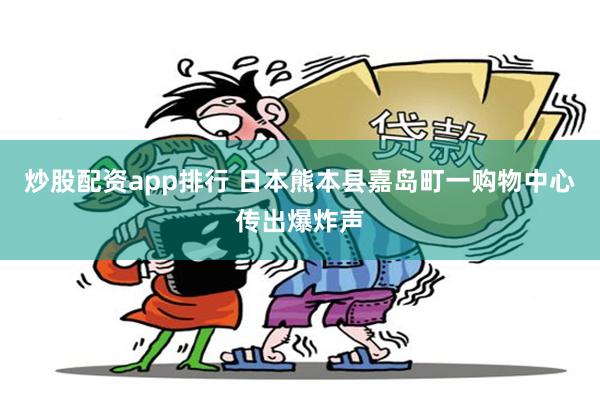 炒股配资app排行 日本熊本县嘉岛町一购物中心传出爆炸声
