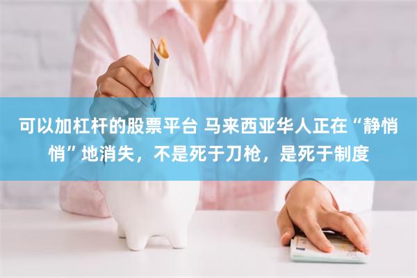 可以加杠杆的股票平台 马来西亚华人正在“静悄悄”地消失，不是死于刀枪，是死于制度