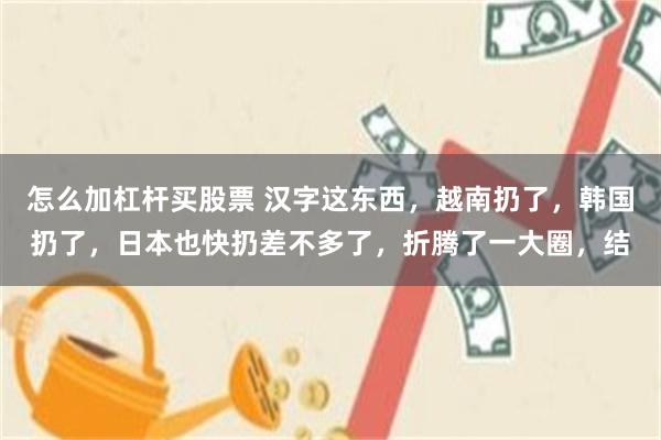 怎么加杠杆买股票 汉字这东西，越南扔了，韩国扔了，日本也快扔差不多了，折腾了一大圈，结